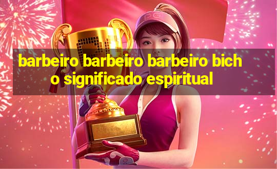 barbeiro barbeiro barbeiro bicho significado espiritual