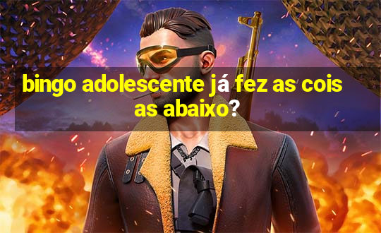 bingo adolescente já fez as coisas abaixo?